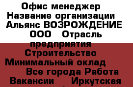 Офис-менеджер › Название организации ­ Альянс ВОЗРОЖДЕНИЕ, ООО › Отрасль предприятия ­ Строительство › Минимальный оклад ­ 50 000 - Все города Работа » Вакансии   . Иркутская обл.